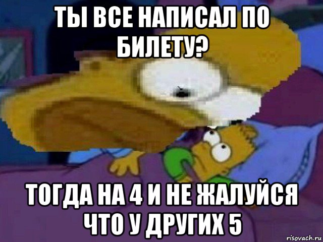 ты все написал по билету? тогда на 4 и не жалуйся что у других 5, Мем Гомер и барт