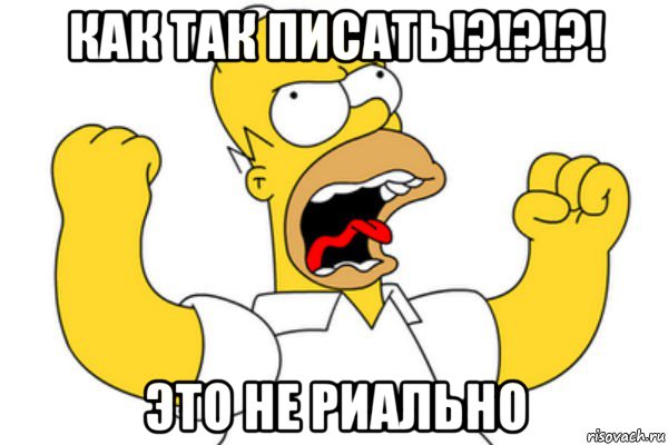 как так писать!?!?!?! это не риально, Мем Разъяренный Гомер