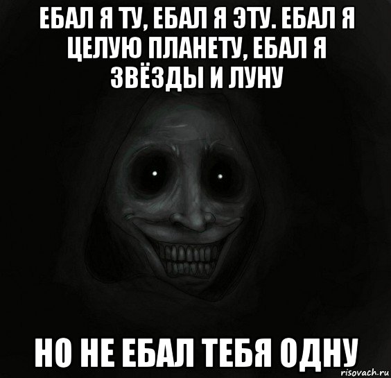 ебал я ту, ебал я эту. ебал я целую планету, ебал я звёзды и луну но не ебал тебя одну, Мем Ночной гость