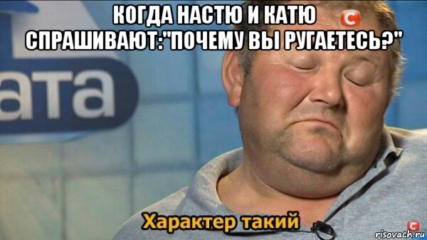 когда настю и катю спрашивают:"почему вы ругаетесь?" , Мем  Характер такий