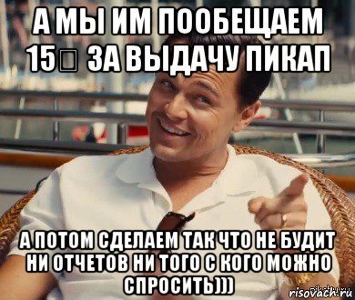 а мы им пообещаем 15₽ за выдачу пикап а потом сделаем так что не будит ни отчетов ни того с кого можно спросить))), Мем Хитрый Гэтсби