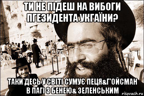 ти не підеш на вибоги пгезидента укгаїни? таки десь у світі сумує пеця&г'ойсман в пагі з бенею& зеленським, Мем Хитрый еврей