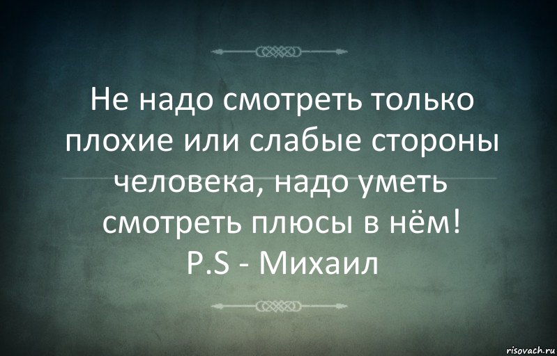 Не надо смотреть только плохие или слабые стороны человека, надо уметь смотреть плюсы в нём!
P.S - Михаил, Комикс Игра слов 3