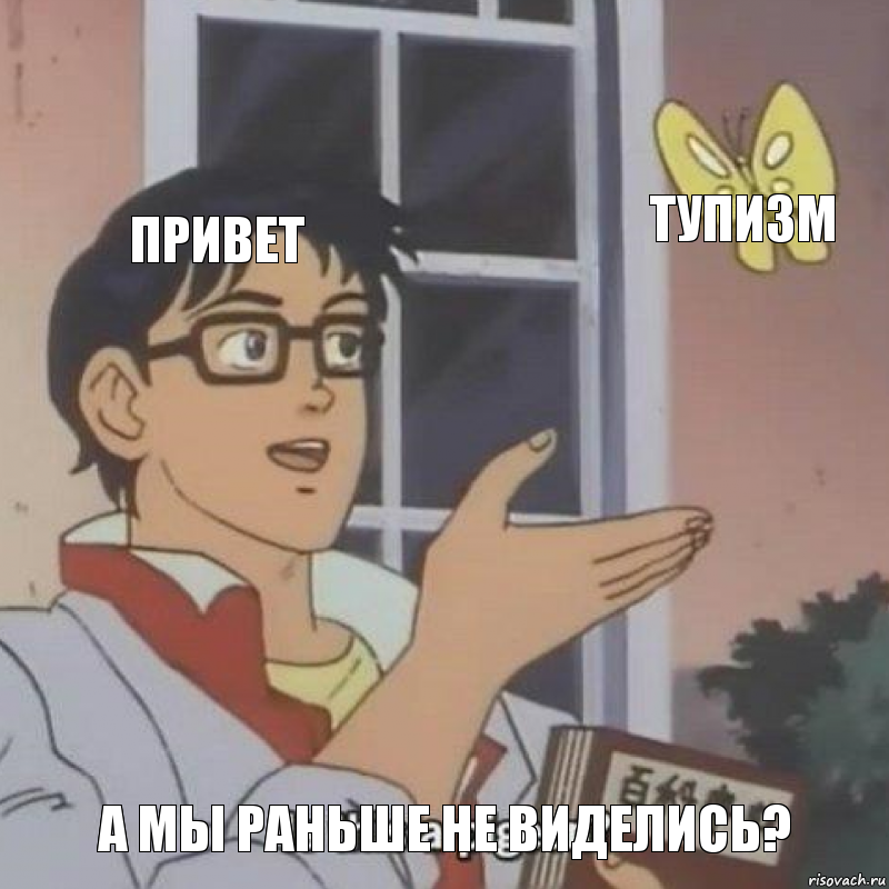 Привет ТУПИЗМ А МЫ РАНЬШЕ НЕ ВИДЕЛИСЬ?