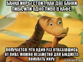 банка икры стоит, как две банки пива, или одно пиво в кафе. получается, что один раз отказавшись от пива, можно незаметно для бюджета покупать икру., Мем  Удав Каа задумался