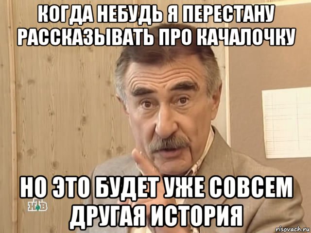 когда небудь я перестану рассказывать про качалочку но это будет уже совсем другая история, Мем Каневский (Но это уже совсем другая история)