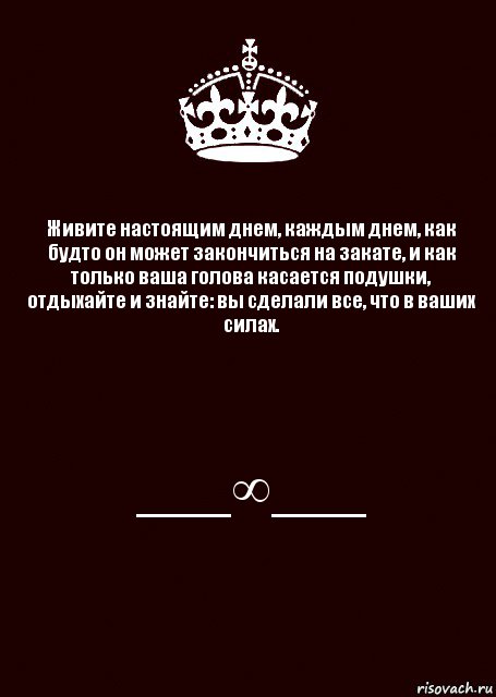 Живите настоящим днем, каждым днем, как будто он может закончиться на закате, и как только ваша голова касается подушки, отдыхайте и знайте: вы сделали все, что в ваших силах. ___∞___