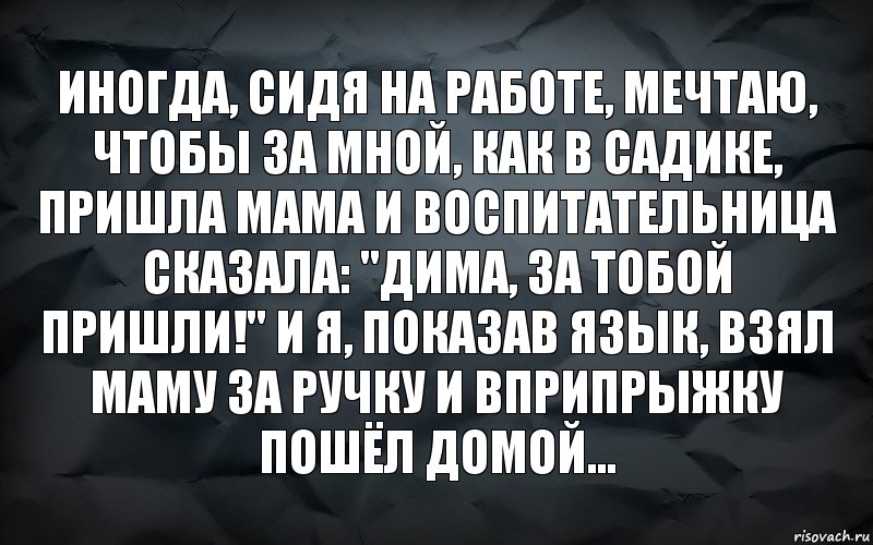 Иногда, сидя на работе, мечтаю, чтобы за мной, как в садике, пришла мама и воспитательница сказала: "Дима, за тобой пришли!" И я, показав язык, взял маму за ручку и вприпрыжку пошёл домой..., Комикс  кирик