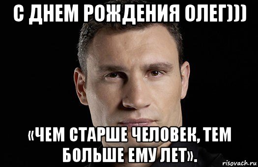 с днем рождения олег))) «чем старше человек, тем больше ему лет»., Мем Кличко