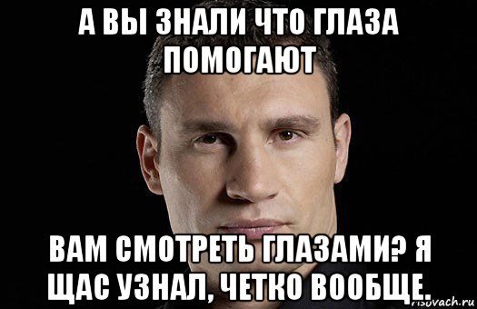 а вы знали что глаза помогают вам смотреть глазами? я щас узнал, четко вообще.