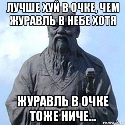 лучше хуй в очке, чем журавль в небе хотя журавль в очке тоже ниче...