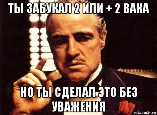 ты забукал 2 или + 2 вака но ты сделал это без уважения, Мем крестный отец