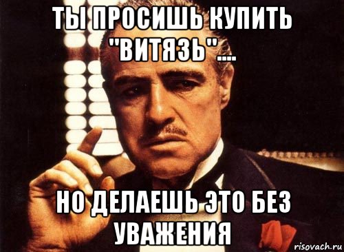 ты просишь купить "витязь".... но делаешь это без уважения, Мем крестный отец