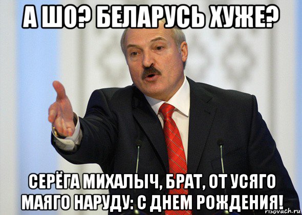 а шо? беларусь хуже? серёга михалыч, брат, от усяго маяго наруду: с днем рождения!, Мем лукашенко