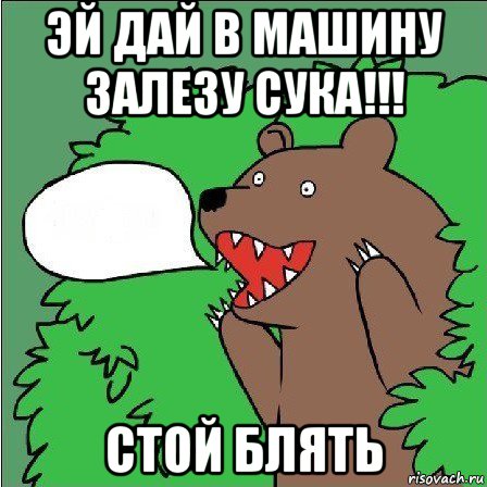 эй дай в машину залезу сука!!! стой блять