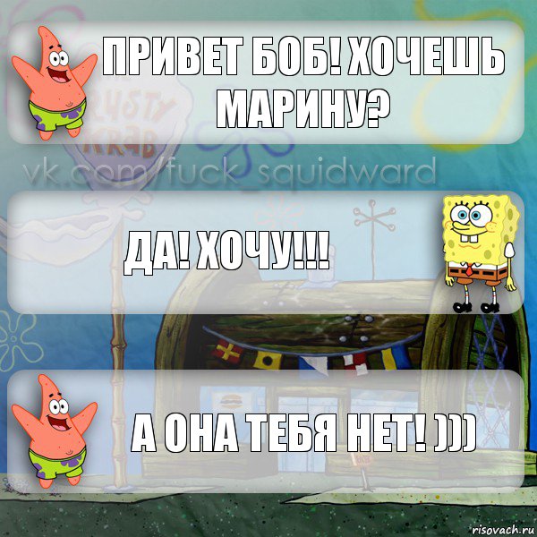 привет боб! хочешь марину? Да! ХОЧУ!!! А она тебя нет! )))