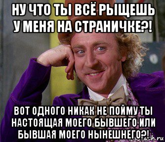 ну что ты всё рыщешь у меня на страничке?! вот одного никак не пойму ты настоящая моего бывшего или бывшая моего нынешнего?!, Мем мое лицо