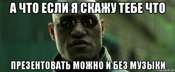 а что если я скажу тебе что презентовать можно и без музыки, Мем  морфеус