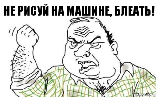 Не рисуй на машине, блеать!