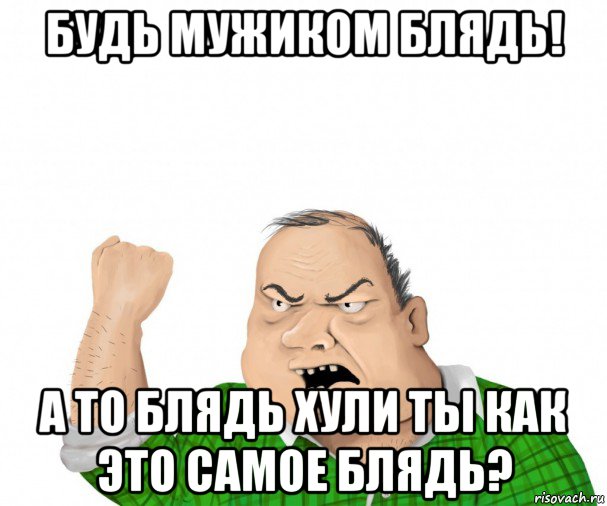 будь мужиком блядь! а то блядь хули ты как это самое блядь?, Мем мужик