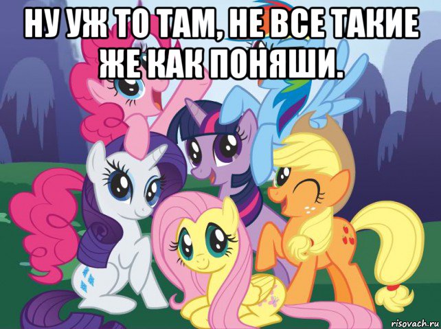 ну уж то там, не все такие же как поняши. , Мем My little pony