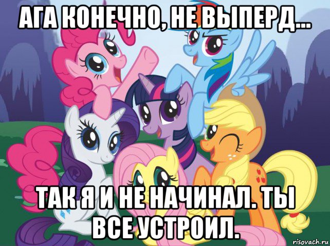 ага конечно, не выперд... так я и не начинал. ты все устроил., Мем My little pony