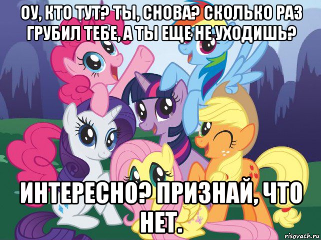 оу, кто тут? ты, снова? сколько раз грубил тебе, а ты еще не уходишь? интересно? признай, что нет., Мем My little pony