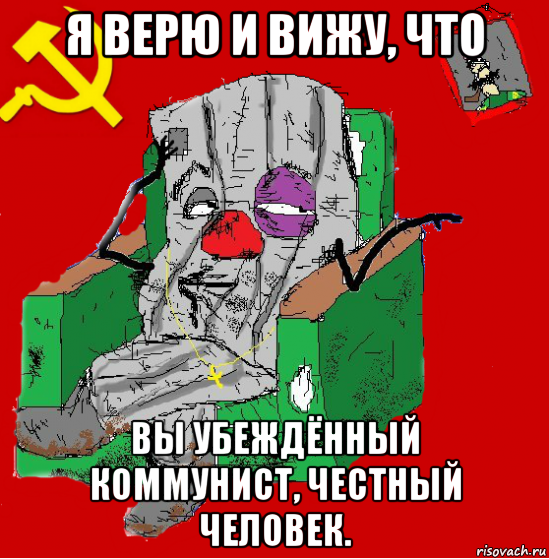 я верю и вижу, что вы убеждённый коммунист, честный человек.