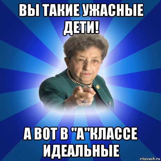 вы такие ужасные дети! а вот в "а"классе идеальные, Мем Наталья Ивановна