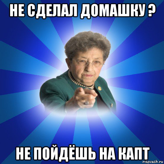 не сделал домашку ? не пойдёшь на капт, Мем Наталья Ивановна