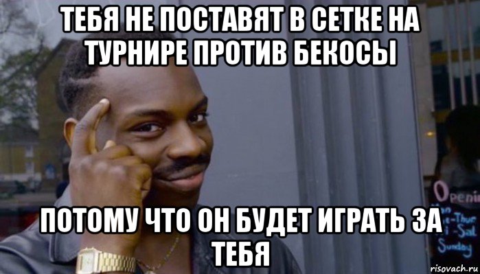 тебя не поставят в сетке на турнире против бекосы потому что он будет играть за тебя, Мем Не делай не будет