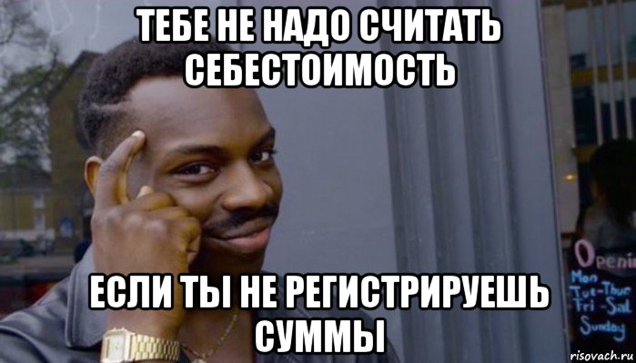 тебе не надо считать себестоимость если ты не регистрируешь суммы, Мем Не делай не будет