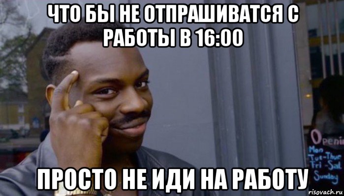 что бы не отпрашиватся с работы в 16:00 просто не иди на работу, Мем Не делай не будет