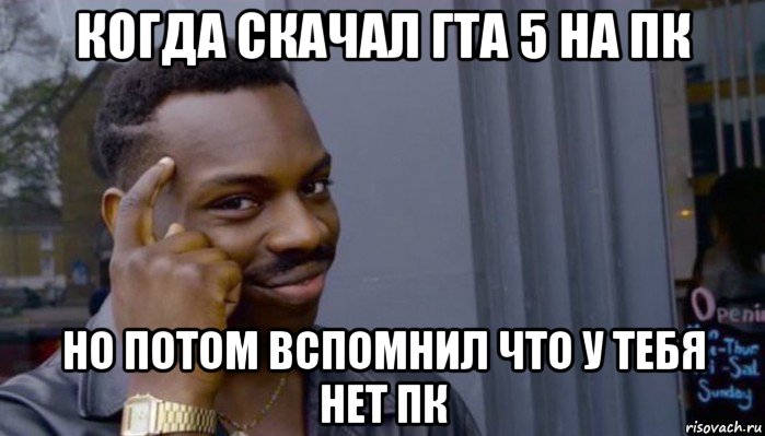 когда скачал гта 5 на пк но потом вспомнил что у тебя нет пк, Мем Не делай не будет