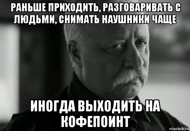 раньше приходить, разговаривать с людьми, снимать наушники чаще иногда выходить на кофепоинт, Мем Не расстраивай Леонида Аркадьевича