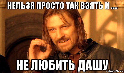 нельзя просто так взять и .... не любить дашу, Мем Нельзя просто так взять и (Боромир мем)