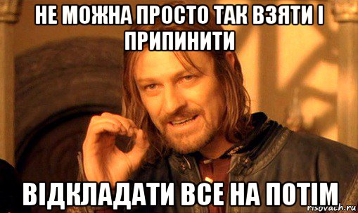 не можна просто так взяти і припинити відкладати все на потім, Мем Нельзя просто так взять и (Боромир мем)