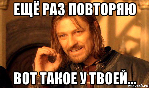 ещё раз повторяю вот такое у твоей..., Мем Нельзя просто так взять и (Боромир мем)