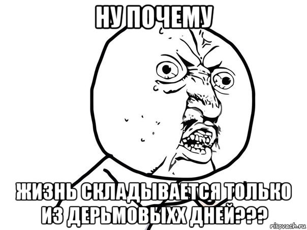 ну почему жизнь складывается только из дерьмовыхх дней???, Мем Ну почему (белый фон)