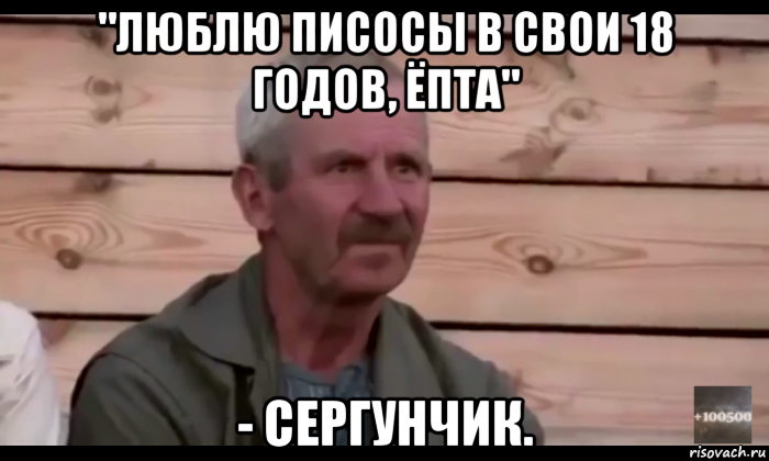 "люблю писосы в свои 18 годов, ёпта" - сергунчик., Мем  Охуевающий дед