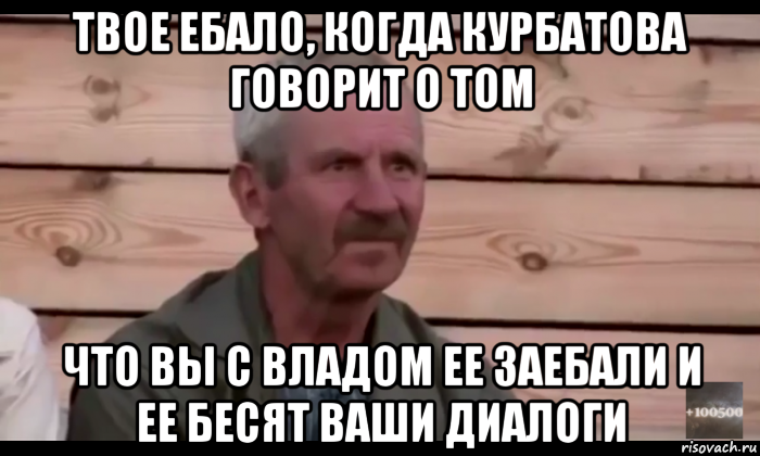 твое ебало, когда курбатова говорит о том что вы с владом ее заебали и ее бесят ваши диалоги, Мем  Охуевающий дед