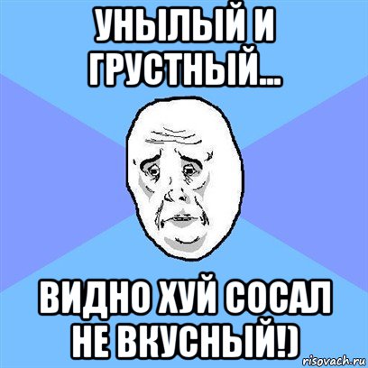 унылый и грустный... видно хуй сосал не вкусный!), Мем Okay face