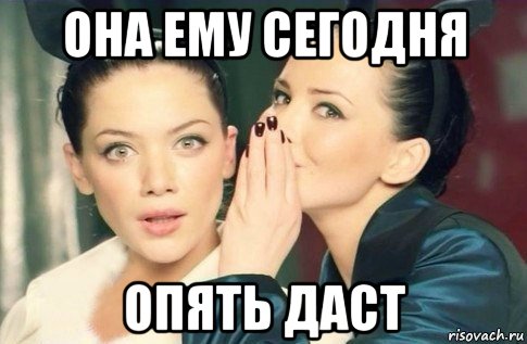 она ему сегодня опять даст, Мем  Он