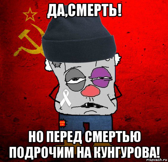 да,смерть! но перед смертью подрочим на кунгурова!