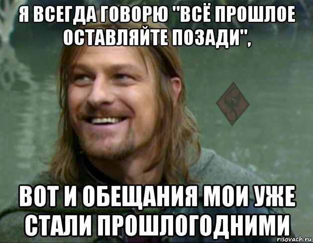 я всегда говорю "всё прошлое оставляйте позади", вот и обещания мои уже стали прошлогодними, Мем ОР Тролль Боромир