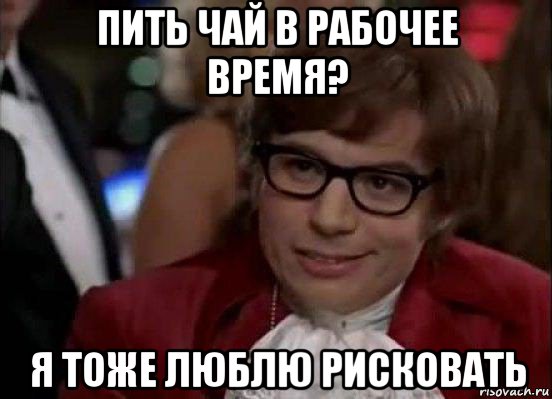 пить чай в рабочее время? я тоже люблю рисковать, Мем Остин Пауэрс (я тоже люблю рисковать)