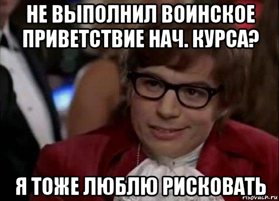 не выполнил воинское приветствие нач. курса? я тоже люблю рисковать, Мем Остин Пауэрс (я тоже люблю рисковать)