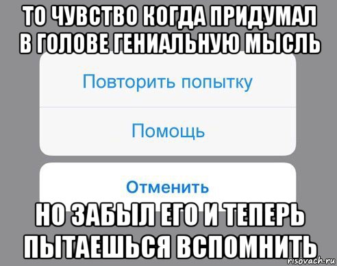 то чувство когда придумал в голове гениальную мысль но забыл его и теперь пытаешься вспомнить, Мем Отменить Помощь Повторить попытку