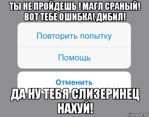 ты не пройдешь ! магл сраный! вот тебе ошибка! дибил! да ну тебя слизеринец нахуй!, Мем Отменить Помощь Повторить попытку