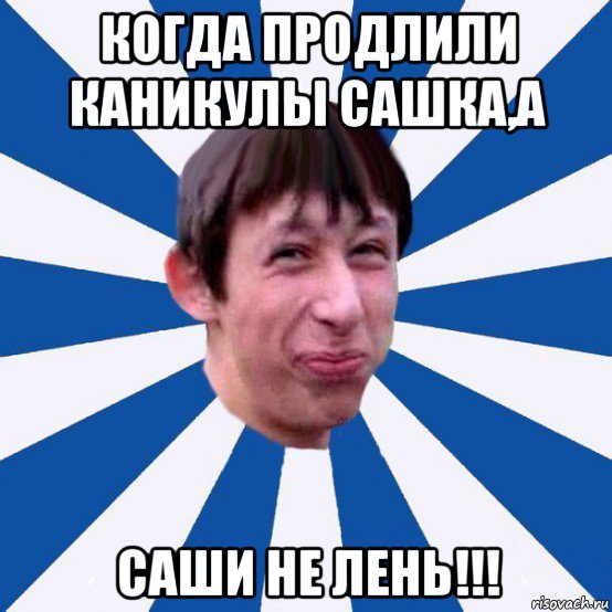 когда продлили каникулы сашка,а саши не лень!!!